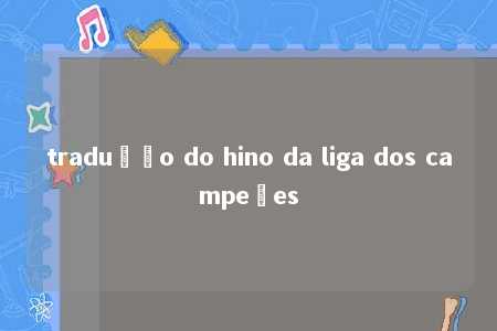 tradução do hino da liga dos campeões