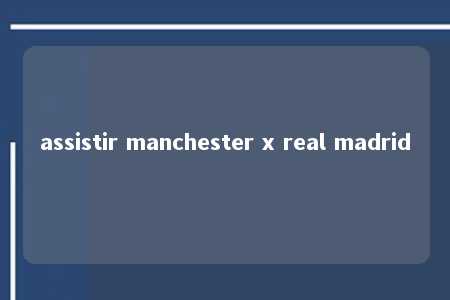 assistir manchester x real madrid