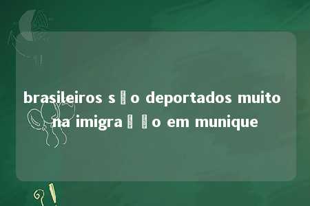 brasileiros são deportados muito na imigração em munique