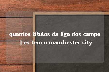 quantos títulos da liga dos campeões tem o manchester city