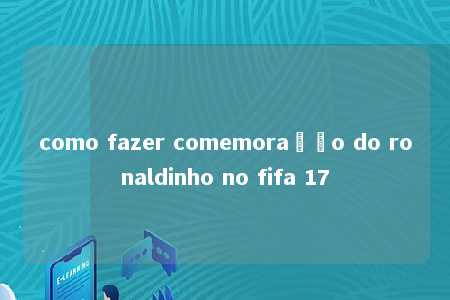 como fazer comemoração do ronaldinho no fifa 17