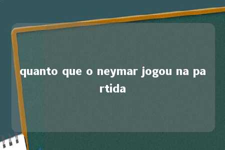 quanto que o neymar jogou na partida