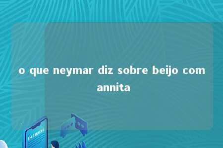 o que neymar diz sobre beijo com annita