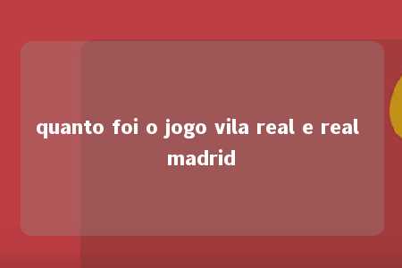 quanto foi o jogo vila real e real madrid