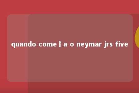 quando começa o neymar jrs five