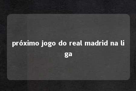 próximo jogo do real madrid na liga