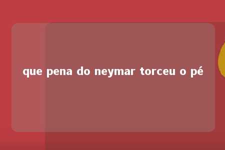 que pena do neymar torceu o pé