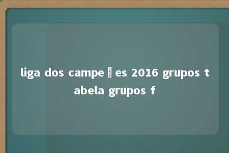 liga dos campeões 2016 grupos tabela grupos f