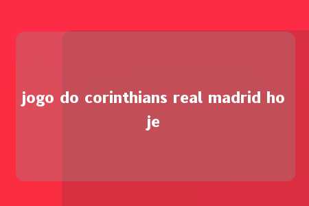 jogo do corinthians real madrid hoje