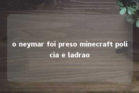 o neymar foi preso minecraft policia e ladrao