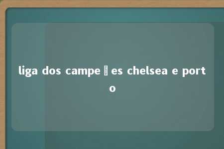 liga dos campeões chelsea e porto