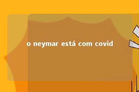 o neymar está com covid