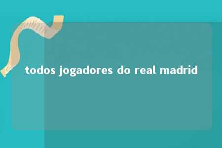 todos jogadores do real madrid