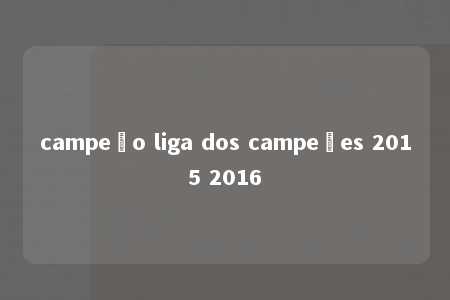 campeão liga dos campeões 2015 2016