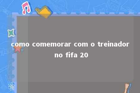 como comemorar com o treinador no fifa 20