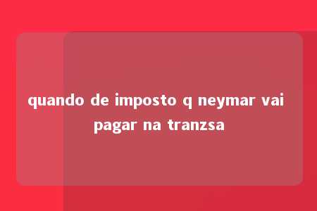 quando de imposto q neymar vai pagar na tranzsa