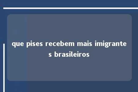 que pises recebem mais imigrantes brasileiros