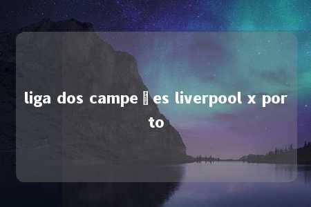 liga dos campeões liverpool x porto