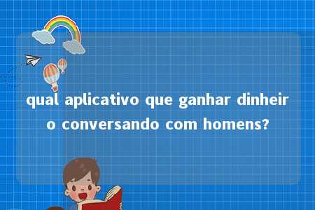 qual aplicativo que ganhar dinheiro conversando com homens?