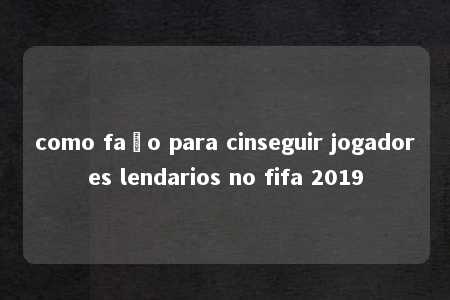 como faço para cinseguir jogadores lendarios no fifa 2019