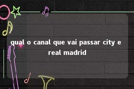 qual o canal que vai passar city e real madrid