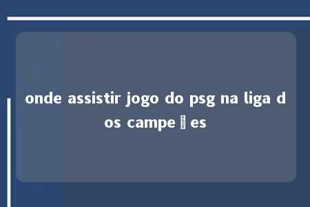 onde assistir jogo do psg na liga dos campeões