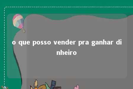 o que posso vender pra ganhar dinheiro