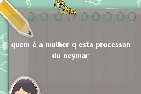 quem é a mulher q esta processando neymar