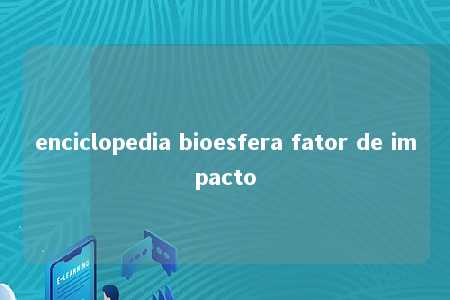 enciclopedia bioesfera fator de impacto