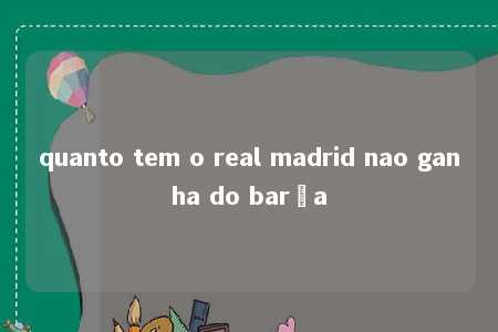 quanto tem o real madrid nao ganha do barça