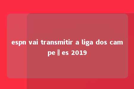 espn vai transmitir a liga dos campeões 2019