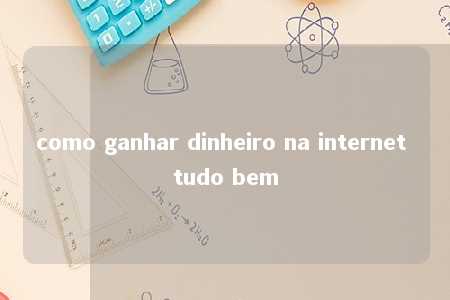 como ganhar dinheiro na internet tudo bem