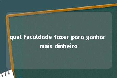 qual faculdade fazer para ganhar mais dinheiro