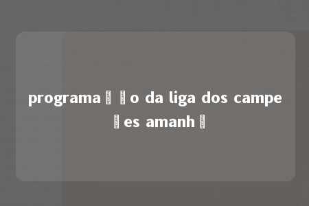 programação da liga dos campeões amanhã