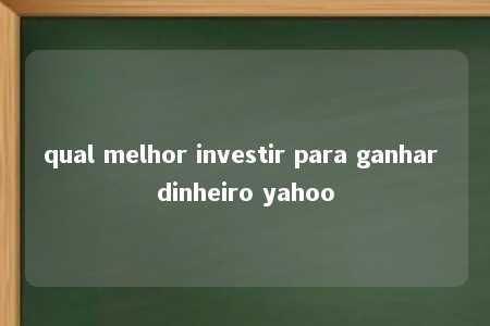 qual melhor investir para ganhar dinheiro yahoo