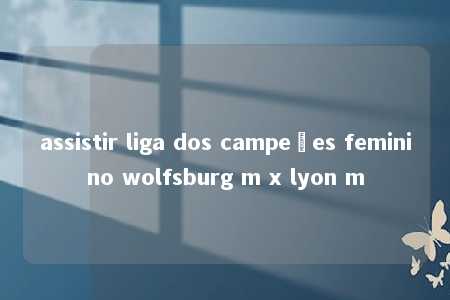 assistir liga dos campeões feminino wolfsburg m x lyon m