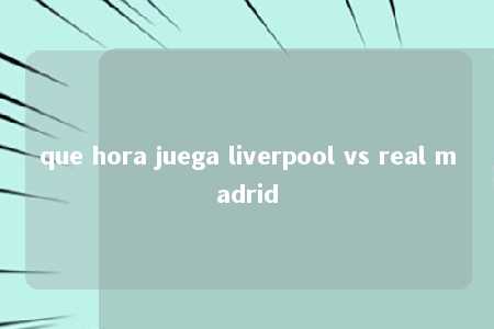 que hora juega liverpool vs real madrid