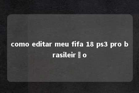 como editar meu fifa 18 ps3 pro brasileirão