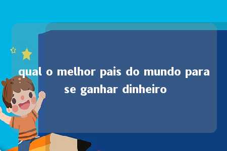 qual o melhor pais do mundo para se ganhar dinheiro