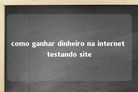 como ganhar dinheiro na internet testando site