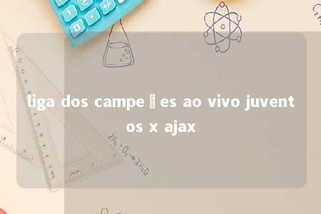 liga dos campeões ao vivo juventos x ajax