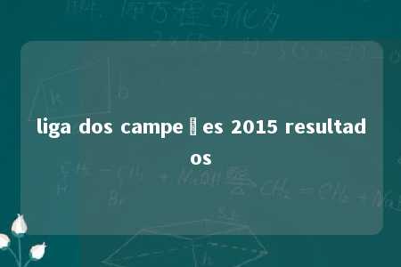 liga dos campeões 2015 resultados