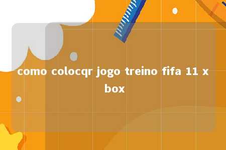 como colocqr jogo treino fifa 11 x box