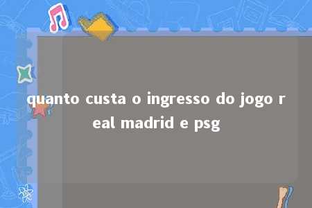 quanto custa o ingresso do jogo real madrid e psg