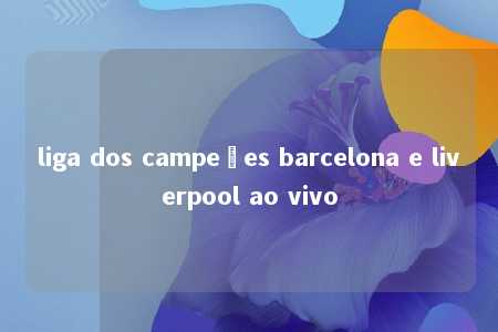 liga dos campeões barcelona e liverpool ao vivo