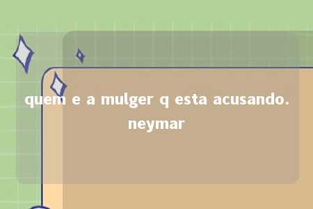 quem e a mulger q esta acusando.neymar