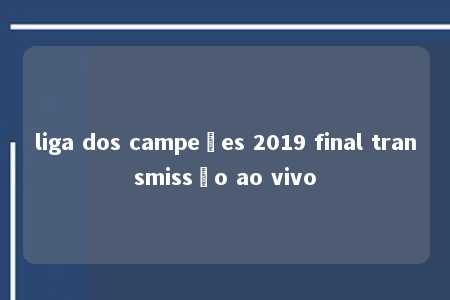 liga dos campeões 2019 final transmissão ao vivo