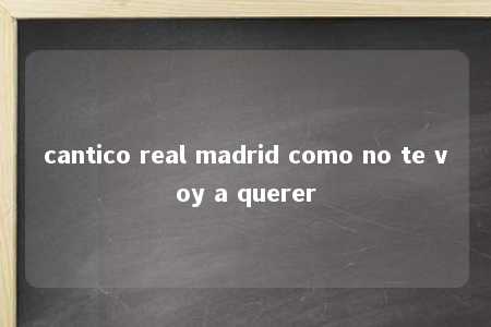 cantico real madrid como no te voy a querer