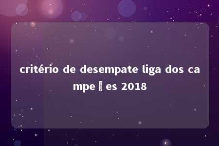 critério de desempate liga dos campeões 2018