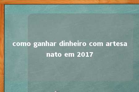 como ganhar dinheiro com artesanato em 2017